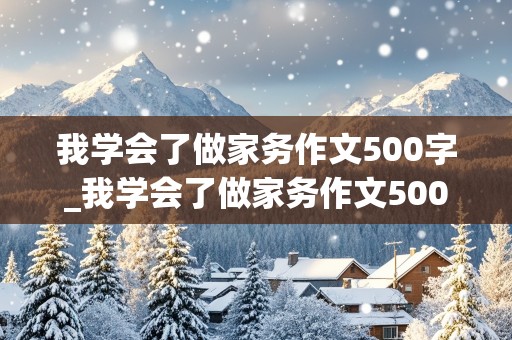 我学会了做家务作文500字_我学会了做家务作文500字左右