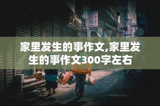 家里发生的事作文,家里发生的事作文300字左右