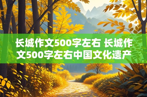 长城作文500字左右 长城作文500字左右中国文化遗产