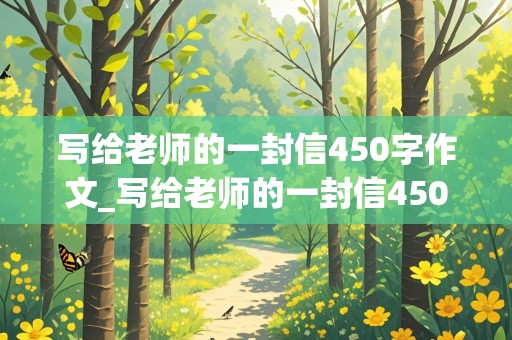 写给老师的一封信450字作文_写给老师的一封信450字作文四年级