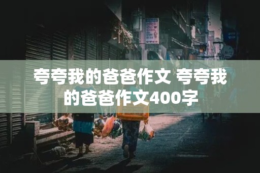 夸夸我的爸爸作文 夸夸我的爸爸作文400字