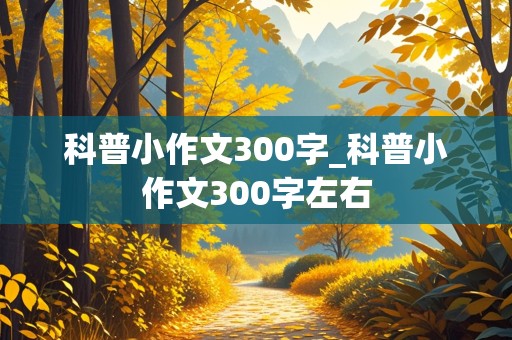 科普小作文300字_科普小作文300字左右