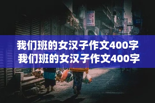 我们班的女汉子作文400字 我们班的女汉子作文400字(人物描写)