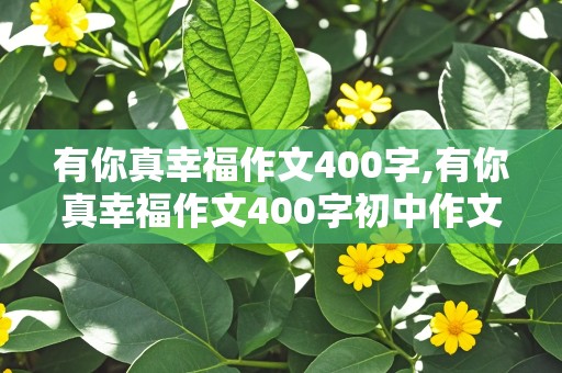 有你真幸福作文400字,有你真幸福作文400字初中作文