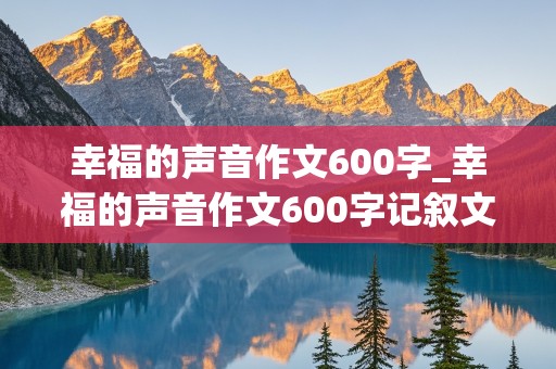 幸福的声音作文600字_幸福的声音作文600字记叙文