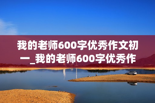 我的老师600字优秀作文初一_我的老师600字优秀作文初一开头