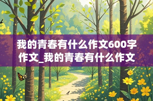 我的青春有什么作文600字作文_我的青春有什么作文600字作文初二