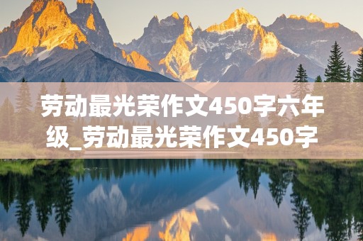 劳动最光荣作文450字六年级_劳动最光荣作文450字六年级上册