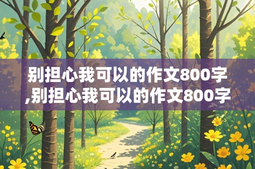 别担心我可以的作文800字,别担心我可以的作文800字初中作文