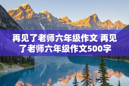 再见了老师六年级作文 再见了老师六年级作文500字