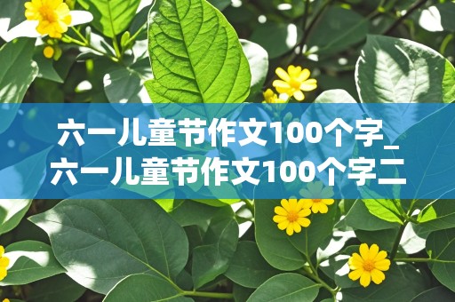 六一儿童节作文100个字_六一儿童节作文100个字二年级