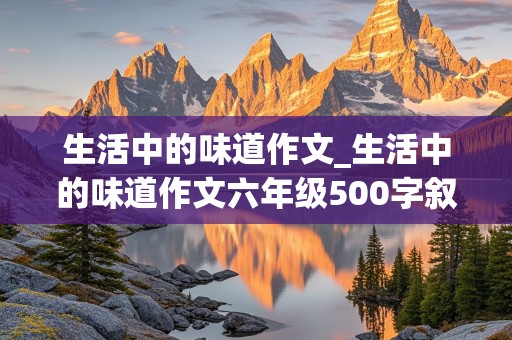 生活中的味道作文_生活中的味道作文六年级500字叙事