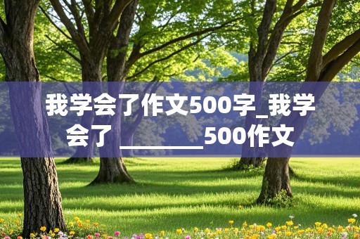 我学会了作文500字_我学会了 _______500作文