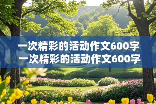 一次精彩的活动作文600字 一次精彩的活动作文600字六年级