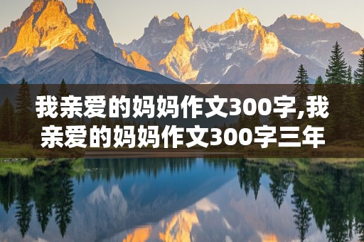 我亲爱的妈妈作文300字,我亲爱的妈妈作文300字三年级