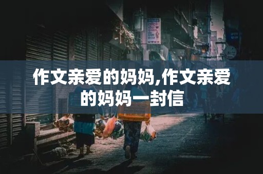 作文亲爱的妈妈,作文亲爱的妈妈一封信