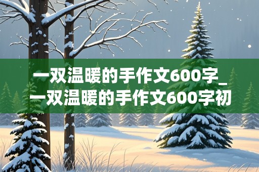 一双温暖的手作文600字_一双温暖的手作文600字初中