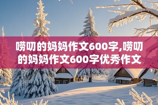 唠叨的妈妈作文600字,唠叨的妈妈作文600字优秀作文