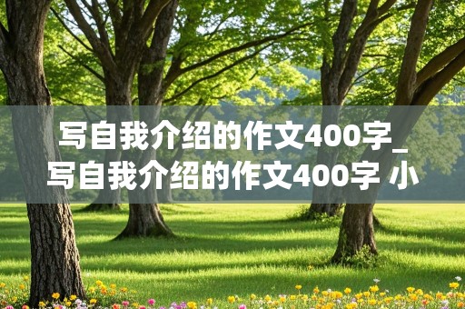 写自我介绍的作文400字_写自我介绍的作文400字 小学