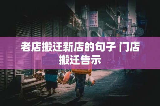 老店搬迁新店的句子 门店搬迁告示