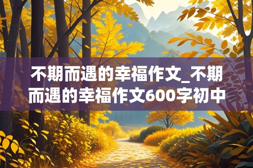 不期而遇的幸福作文_不期而遇的幸福作文600字初中作文