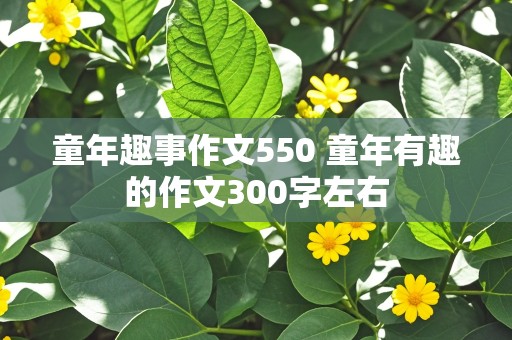 童年趣事作文550 童年有趣的作文300字左右