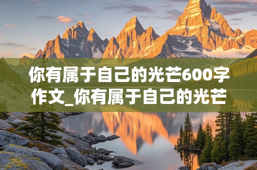 你有属于自己的光芒600字作文_你有属于自己的光芒600字作文初一