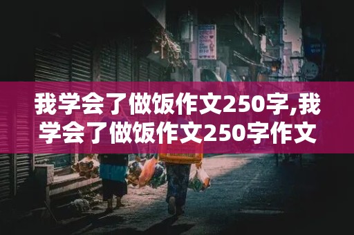 我学会了做饭作文250字,我学会了做饭作文250字作文