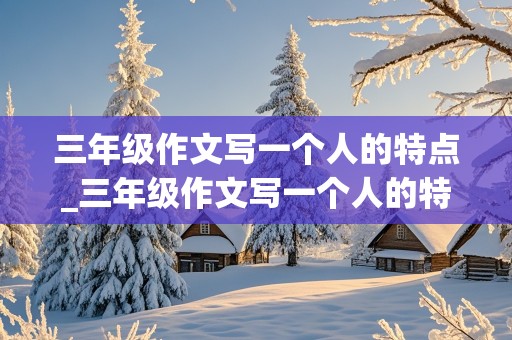 三年级作文写一个人的特点_三年级作文写一个人的特点300字