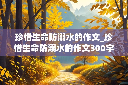 珍惜生命防溺水的作文_珍惜生命防溺水的作文300字