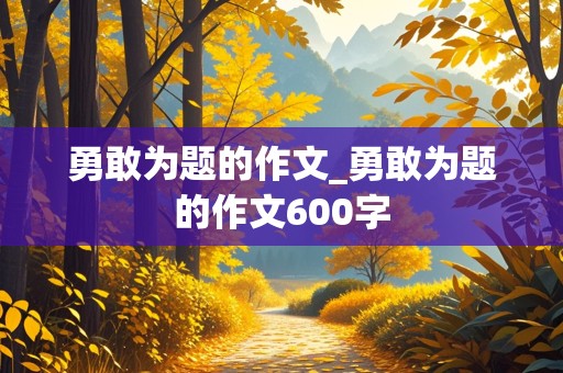 勇敢为题的作文_勇敢为题的作文600字