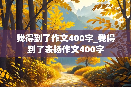 我得到了作文400字_我得到了表扬作文400字