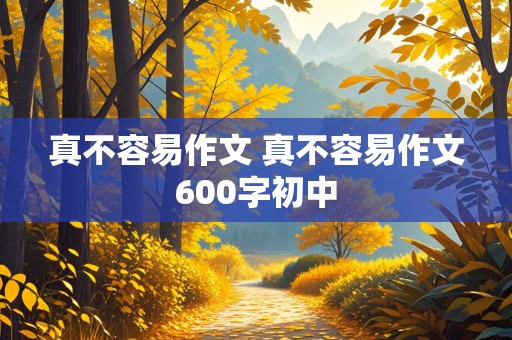 真不容易作文 真不容易作文600字初中