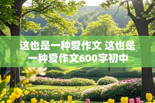 这也是一种爱作文 这也是一种爱作文600字初中