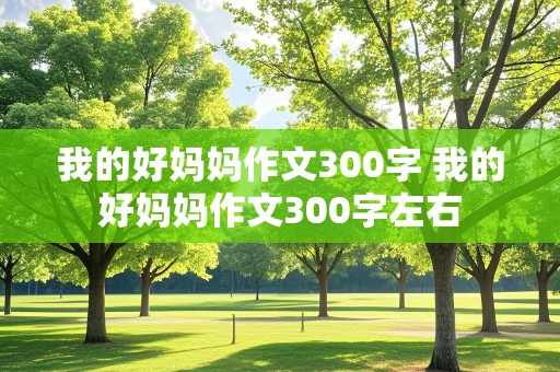 我的好妈妈作文300字 我的好妈妈作文300字左右