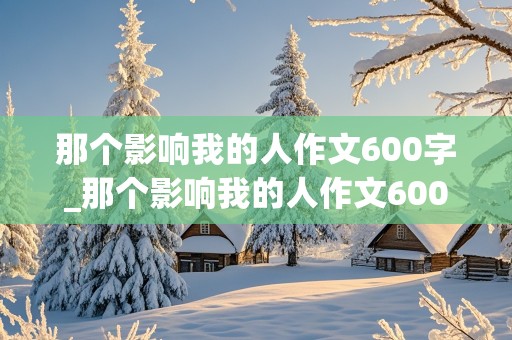 那个影响我的人作文600字_那个影响我的人作文600字初一