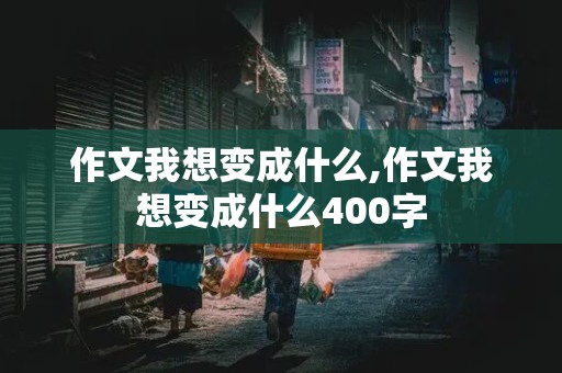 作文我想变成什么,作文我想变成什么400字