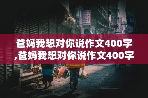 爸妈我想对你说作文400字,爸妈我想对你说作文400字左右