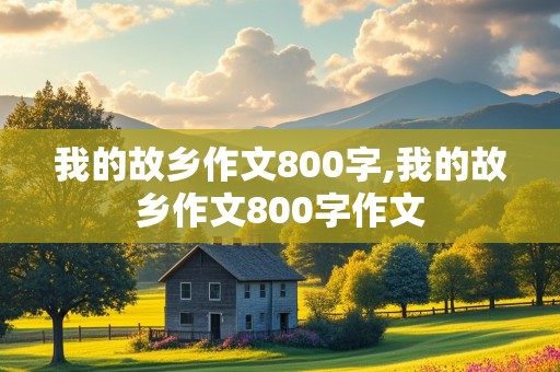 我的故乡作文800字,我的故乡作文800字作文