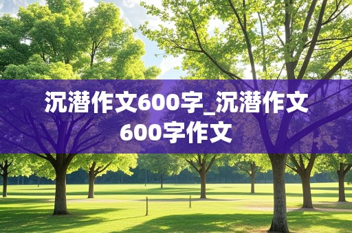 沉潜作文600字_沉潜作文600字作文