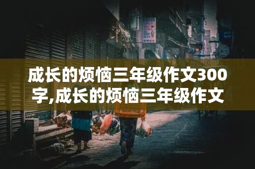 成长的烦恼三年级作文300字,成长的烦恼三年级作文300字左右