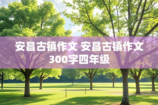 安昌古镇作文 安昌古镇作文300字四年级