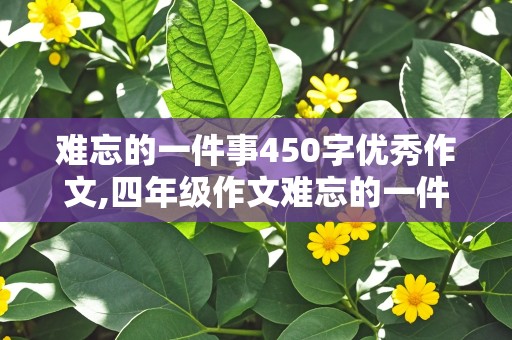 难忘的一件事450字优秀作文,四年级作文难忘的一件事450字优秀作文