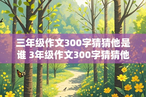 三年级作文300字猜猜他是谁 3年级作文300字猜猜他是谁