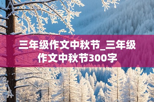 三年级作文中秋节_三年级作文中秋节300字