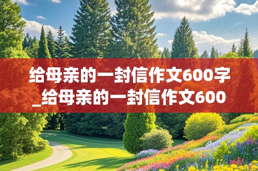 给母亲的一封信作文600字_给母亲的一封信作文600字初中