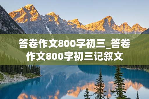 答卷作文800字初三_答卷作文800字初三记叙文