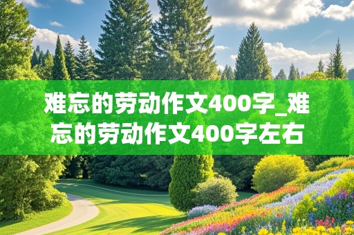 难忘的劳动作文400字_难忘的劳动作文400字左右