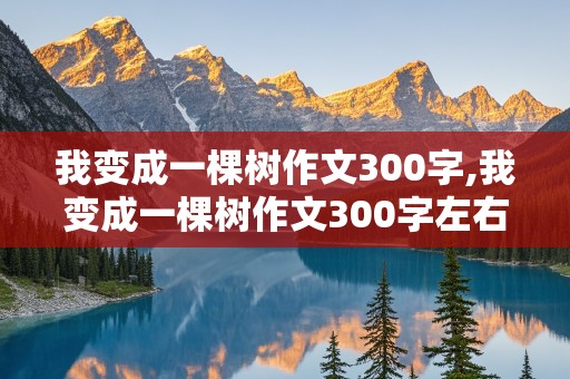 我变成一棵树作文300字,我变成一棵树作文300字左右