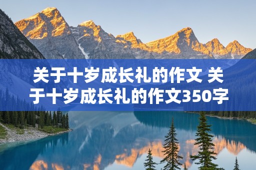 关于十岁成长礼的作文 关于十岁成长礼的作文350字